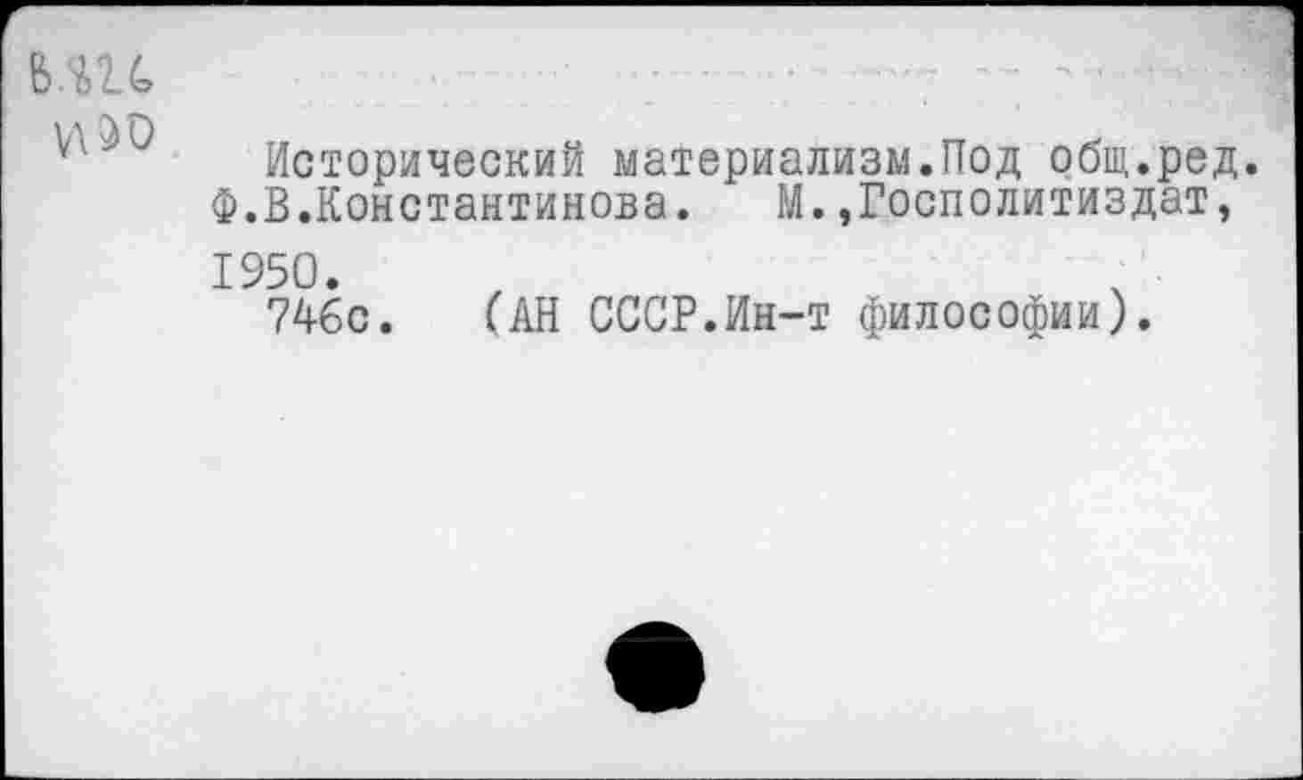 ﻿вш
VI э о
Исторический материализм.Под общ.ред. Ф.В.Константинова. М.,Госполитиздат, 1950.
746с. ГАН СССР.Ин-т философии).